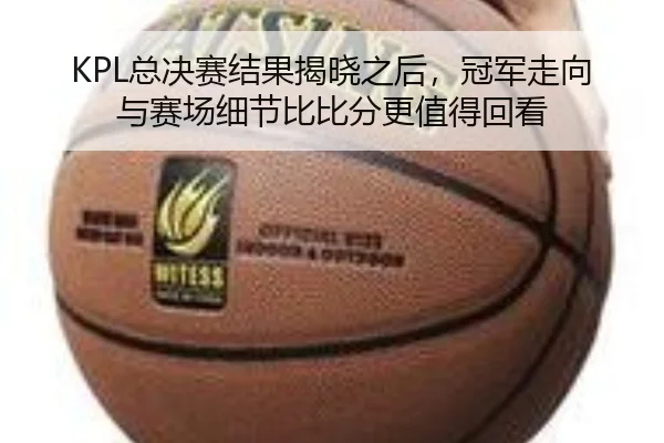 KPL总决赛结果揭晓之后，冠军走向与赛场细节比比分更值得回看（kaiyun）