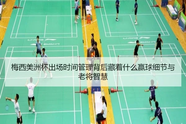 梅西美洲杯出场时间管理背后藏着什么赢球细节与老将智慧 | kaiyun